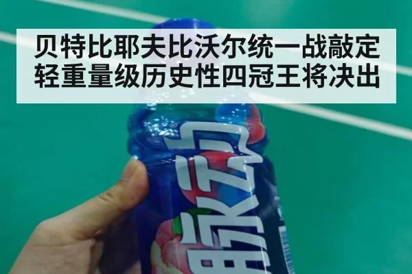贝特比耶夫比沃尔统一战敲定轻重量级历史性四冠王将决出