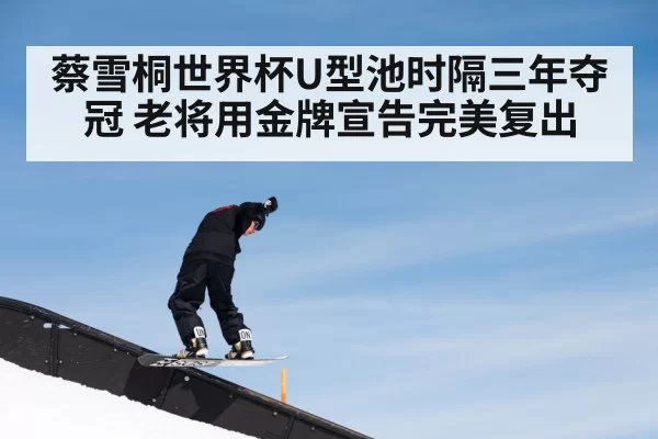 蔡雪桐世界杯U型池时隔三年夺冠 老将用金牌宣告完美复出