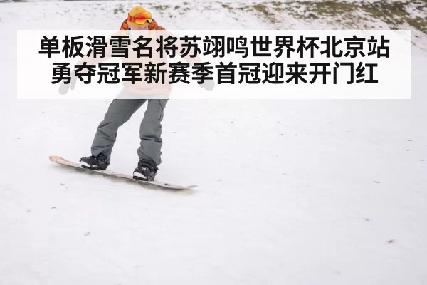 单板滑雪名将苏翊鸣世界杯北京站勇夺冠军新赛季首冠迎来开门红