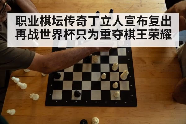 职业棋坛传奇丁立人宣布复出再战世界杯只为重夺棋王荣耀