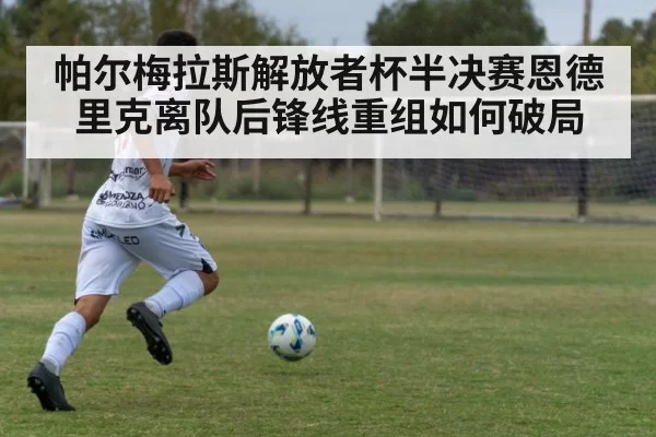帕尔梅拉斯解放者杯半决赛恩德里克离队后锋线重组如何破局