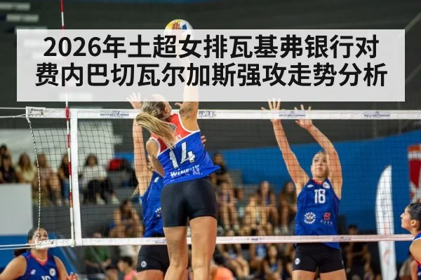 2026年土超女排瓦基弗银行对费内巴切瓦尔加斯强攻走势分析